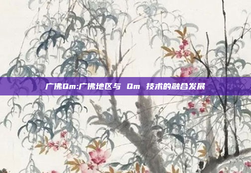 广佛Qm:广佛地区与 Qm 技术的融合发展