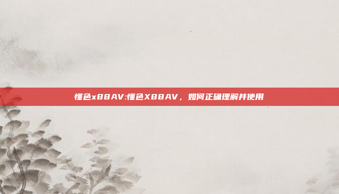 懂色x88AV:懂色X88AV，如何正确理解并使用