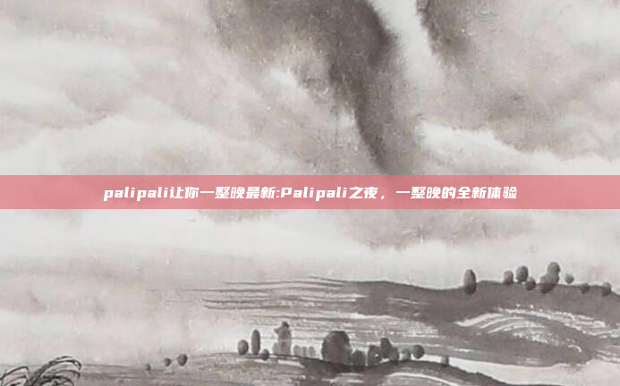 palipali让你一整晚最新:Palipali之夜，一整晚的全新体验