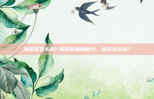 海茶话怎么说?:海茶的独特魅力，话该怎么说？