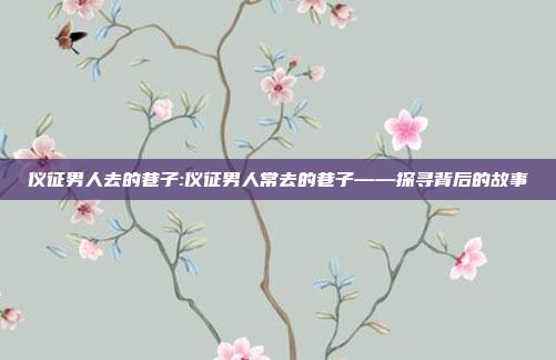 仪征男人去的巷子:仪征男人常去的巷子——探寻背后的故事