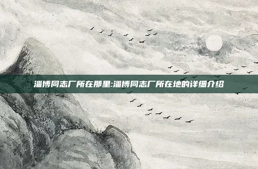 淄博同志厂所在那里:淄博同志厂所在地的详细介绍