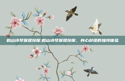 鹤山诗琴保健按摩:鹤山诗琴保健按摩，身心舒缓的独特体验