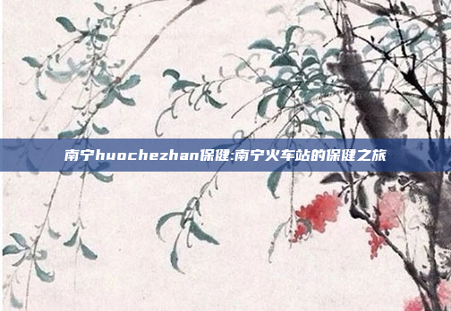 南宁huochezhan保健:南宁火车站的保健之旅