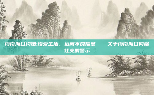 海南海口约炮:珍爱生活，远离不良信息——关于海南海口网络社交的警示