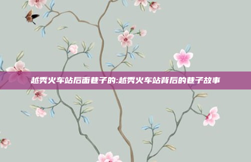 越秀火车站后面巷子的:越秀火车站背后的巷子故事