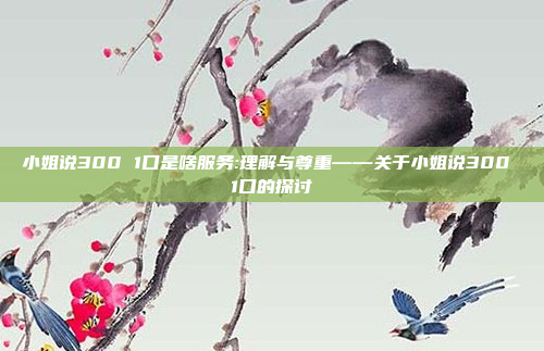 小姐说300 1口是啥服务:理解与尊重——关于小姐说300 1口的探讨