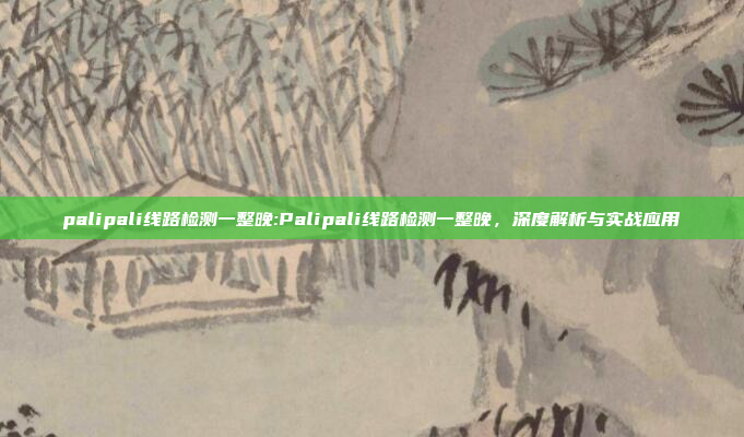 palipali线路检测一整晚:Palipali线路检测一整晚，深度解析与实战应用