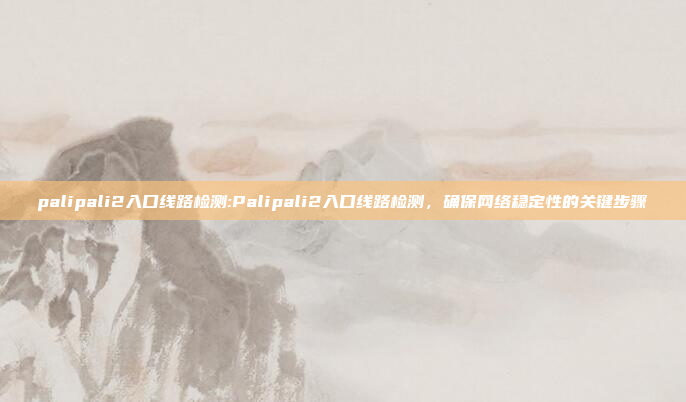 palipali2入口线路检测:Palipali2入口线路检测，确保网络稳定性的关键步骤