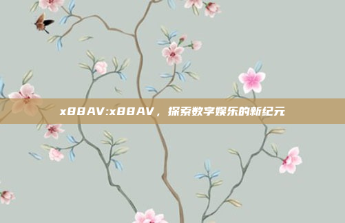 x88AV:x88AV，探索数字娱乐的新纪元