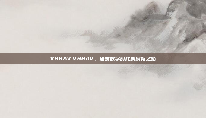 V88AV:V88AV，探索数字时代的创新之路