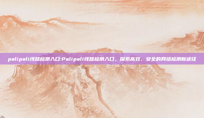 palipali线路检测入口:Palipali线路检测入口，探索高效、安全的网络检测新途径