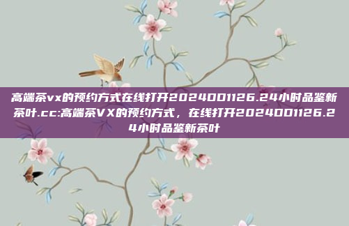 高端茶vx的预约方式在线打开2024DD1126.24小时品鉴新茶叶.cc:高端茶VX的预约方式，在线打开2024DD1126.24小时品鉴新茶叶