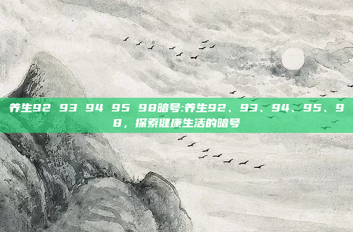 养生92 93 94 95 98暗号:养生92、93、94、95、98，探索健康生活的暗号