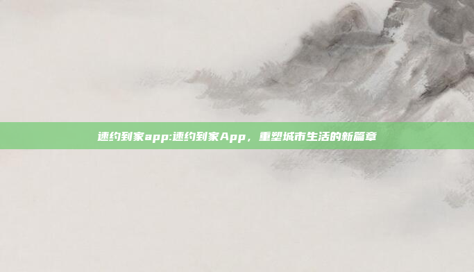 速约到家app:速约到家App，重塑城市生活的新篇章