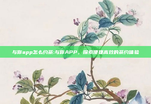 与你app怎么约茶:与你APP，探索便捷高效的茶约体验