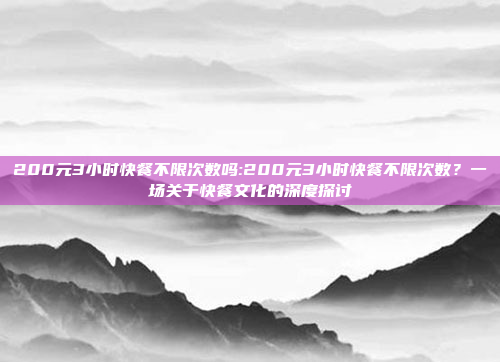 200元3小时快餐不限次数吗:200元3小时快餐不限次数？一场关于快餐文化的深度探讨