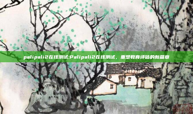 palipali2在线测试:Palipali2在线测试，重塑教育评估的新篇章