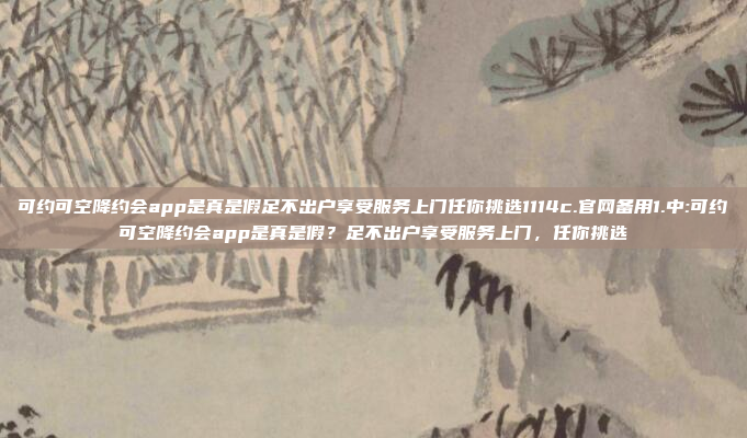 可约可空降约会app是真是假足不出户享受服务上门任你挑选1114c.官网备用1.中:可约可空降约会app是真是假？足不出户享受服务上门，任你挑选