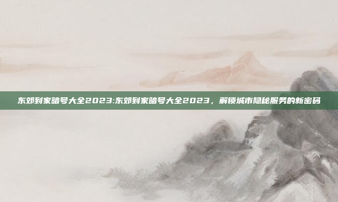 东郊到家暗号大全2023:东郊到家暗号大全2023，解锁城市隐秘服务的新密码