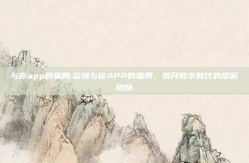 与你app的骗局:警惕与你APP的骗局，揭开数字时代的隐蔽陷阱