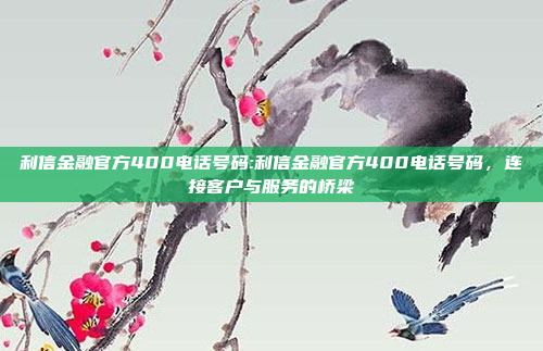 利信金融官方400电话号码:利信金融官方400电话号码，连接客户与服务的桥梁