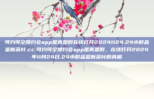 可约可空降约会app是真是假在线打开20241124.24小时品鉴新茶叶.cc:可约可空降约会app是真是假，在线打开2024年11月24日.24小时品鉴新茶叶的真相