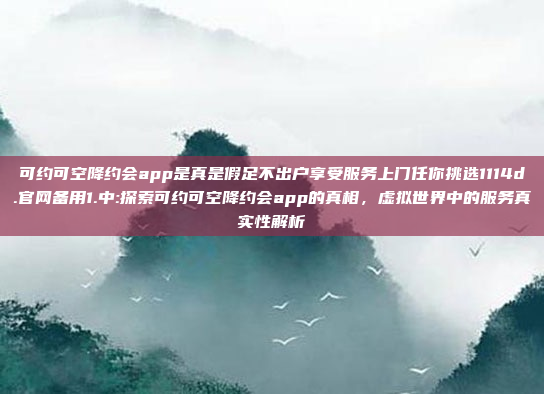 可约可空降约会app是真是假足不出户享受服务上门任你挑选1114d.官网备用1.中:探索可约可空降约会app的真相，虚拟世界中的服务真实性解析