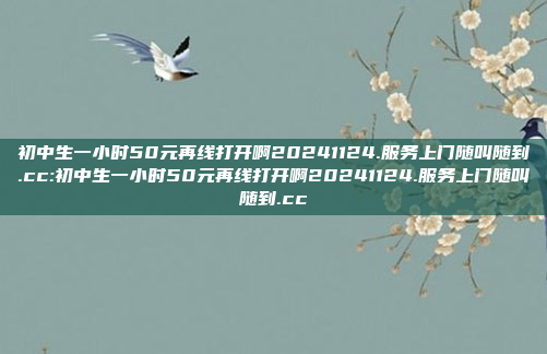 初中生一小时50元再线打开啊20241124.服务上门随叫随到.cc:初中生一小时50元再线打开啊20241124.服务上门随叫随到.cc