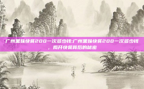 广州黑妹快餐200一次多少钱:广州黑妹快餐200一次多少钱，揭开快餐背后的秘密