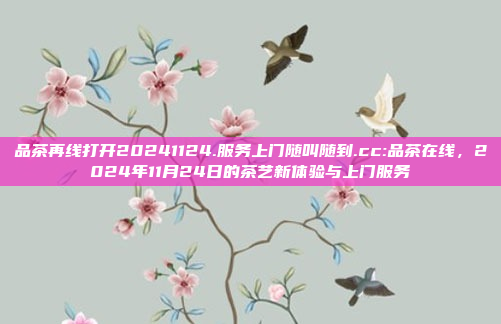 品茶再线打开20241124.服务上门随叫随到.cc:品茶在线，2024年11月24日的茶艺新体验与上门服务