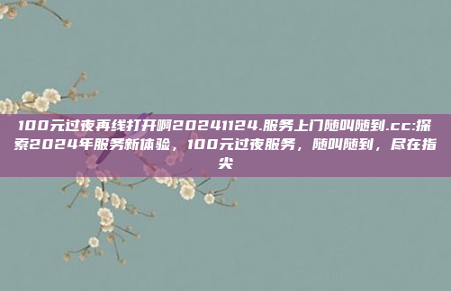 100元过夜再线打开啊20241124.服务上门随叫随到.cc:探索2024年服务新体验，100元过夜服务，随叫随到，尽在指尖