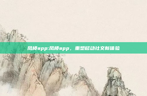 凤楼app:凤楼app，重塑移动社交新体验